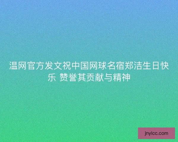 温网官方发文祝中国网球名宿郑洁生日快乐 赞誉其贡献与精神