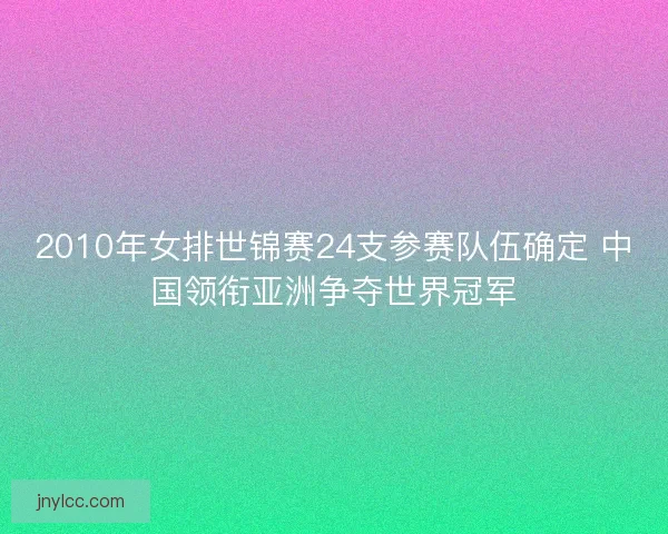 2010年女排世锦赛24支参赛队伍确定 中国领衔亚洲争夺世界冠军