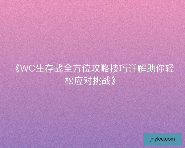《WC生存战全方位攻略技巧详解助你轻松应对挑战》
