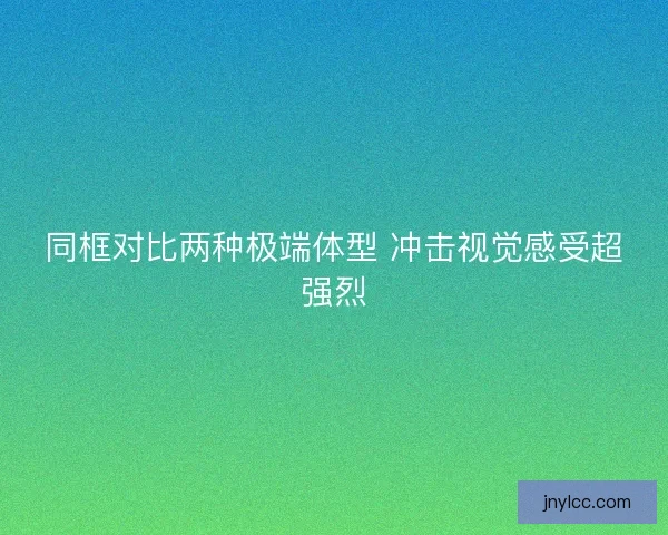同框对比两种极端体型 冲击视觉感受超强烈