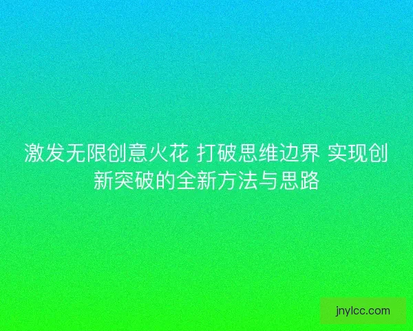 激发无限创意火花 打破思维边界 实现创新突破的全新方法与思路