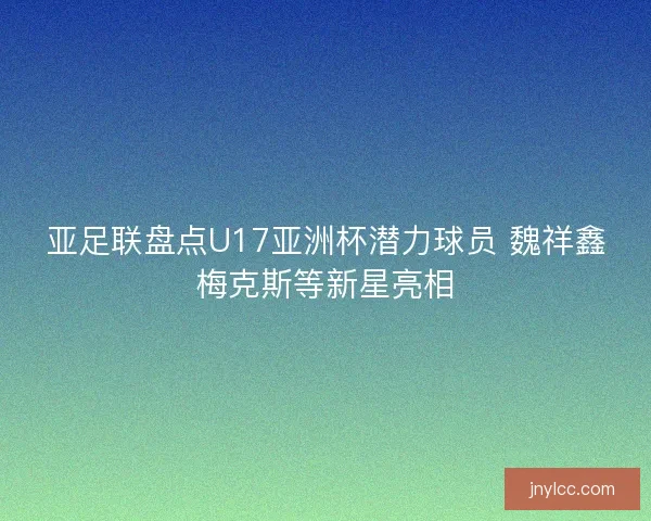亚足联盘点U17亚洲杯潜力球员 魏祥鑫梅克斯等新星亮相