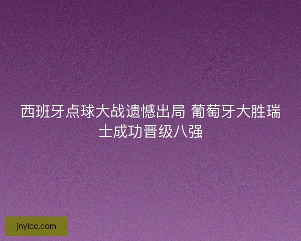 西班牙点球大战遗憾出局 葡萄牙大胜瑞士成功晋级八强