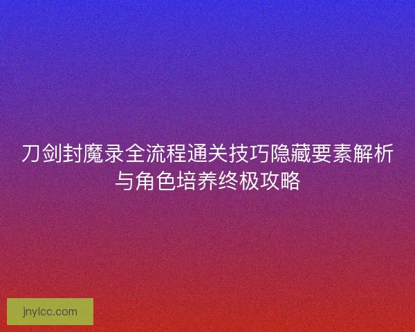 刀剑封魔录全流程通关技巧隐藏要素解析与角色培养终极攻略
