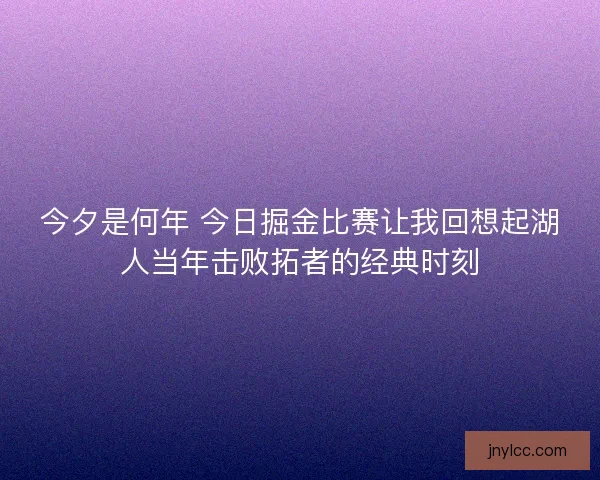 今夕是何年 今日掘金比赛让我回想起湖人当年击败拓者的经典时刻