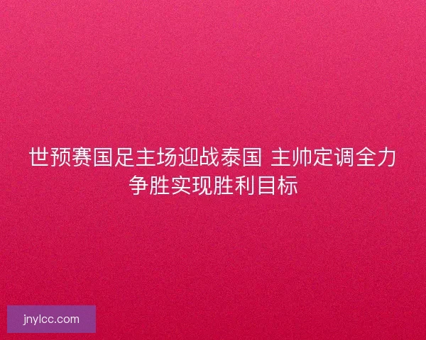 世预赛国足主场迎战泰国 主帅定调全力争胜实现胜利目标