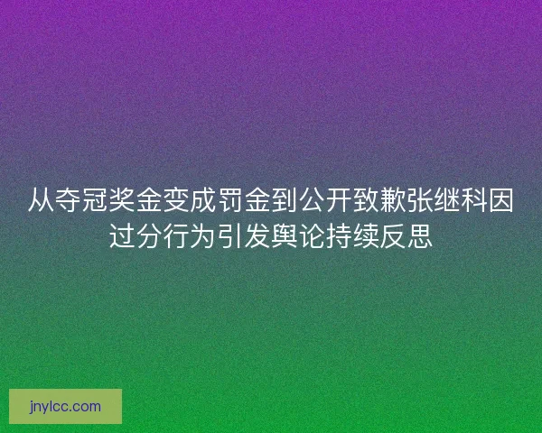 从夺冠奖金变成罚金到公开致歉张继科因过分行为引发舆论持续反思