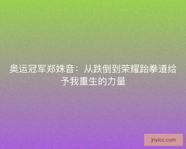 奥运冠军郑姝音：从跌倒到荣耀跆拳道给予我重生的力量