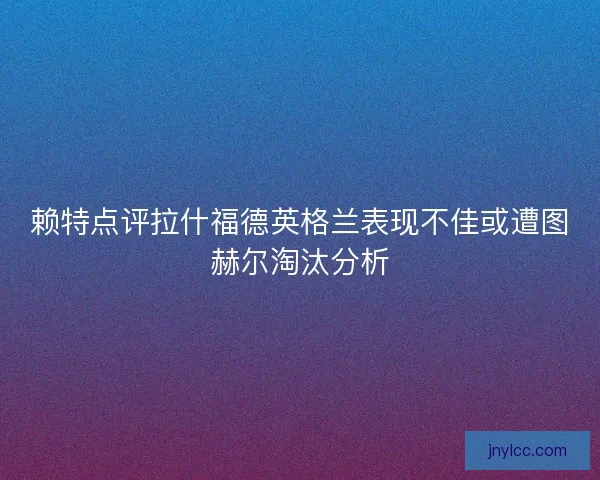 赖特点评拉什福德英格兰表现不佳或遭图赫尔淘汰分析