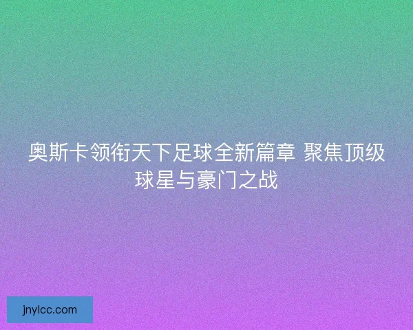 奥斯卡领衔天下足球全新篇章 聚焦顶级球星与豪门之战