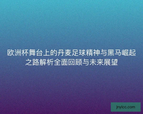 欧洲杯舞台上的丹麦足球精神与黑马崛起之路解析全面回顾与未来展望
