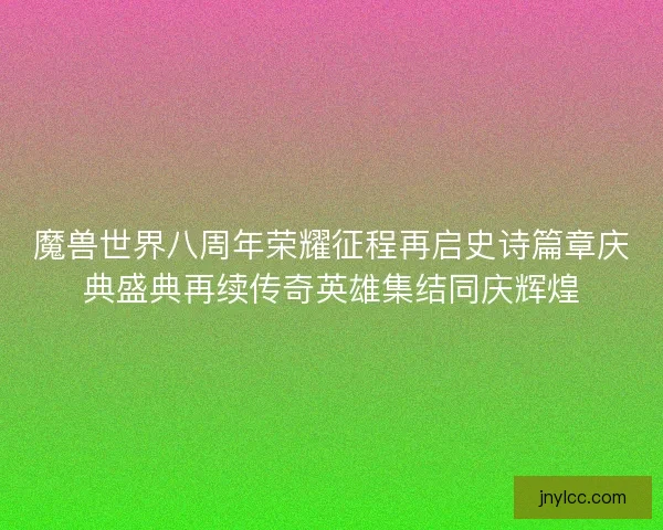 魔兽世界八周年荣耀征程再启史诗篇章庆典盛典再续传奇英雄集结同庆辉煌
