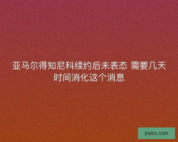 亚马尔得知尼科续约后未表态 需要几天时间消化这个消息
