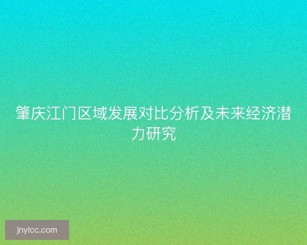 肇庆江门区域发展对比分析及未来经济潜力研究