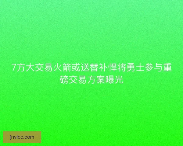 7方大交易火箭或送替补悍将勇士参与重磅交易方案曝光
