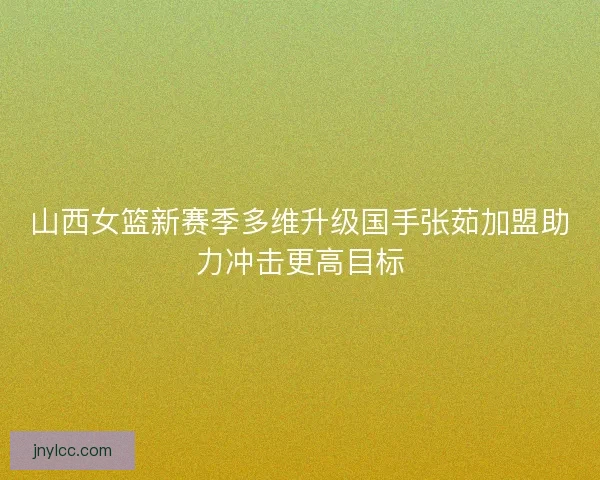 山西女篮新赛季多维升级国手张茹加盟助力冲击更高目标