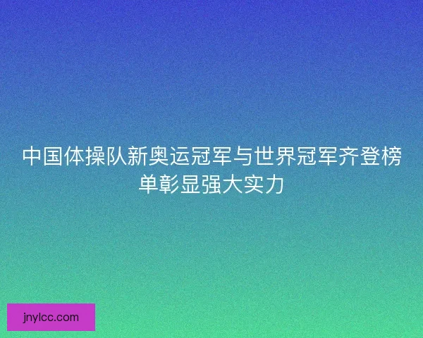 中国体操队新奥运冠军与世界冠军齐登榜单彰显强大实力