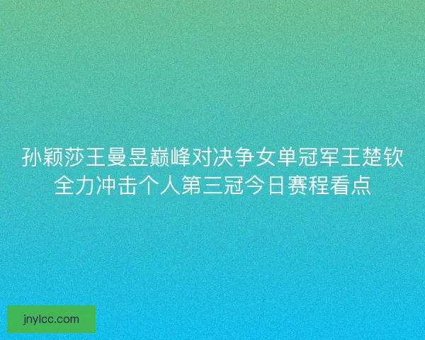 孙颖莎王曼昱巅峰对决争女单冠军王楚钦全力冲击个人第三冠今日赛程看点