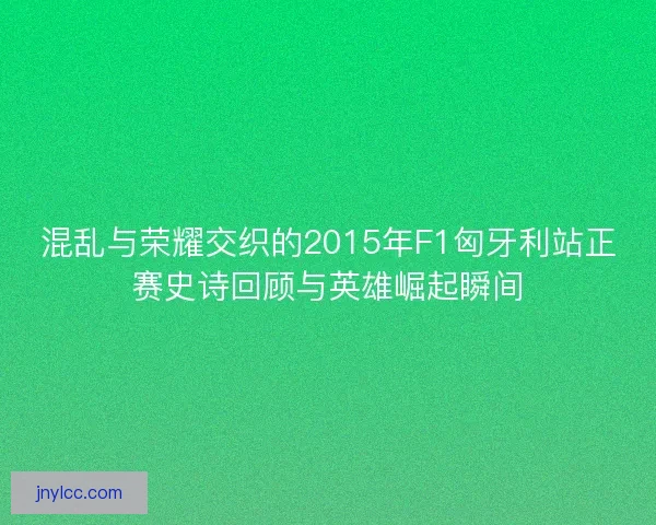 混乱与荣耀交织的2015年F1匈牙利站正赛史诗回顾与英雄崛起瞬间